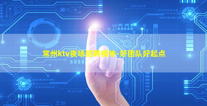 常州ktv夜场招聘模特-好团队好起点